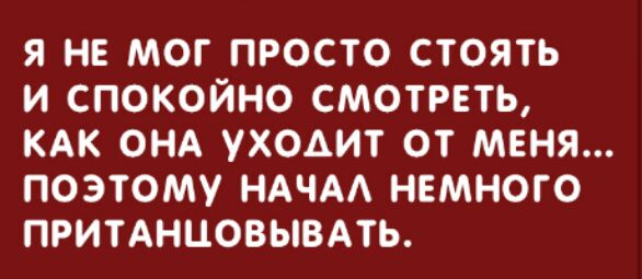я не мог просто стоять и спокойно СМОТРЕТЬ КАК ОНА УХОАИТ от меня поэтому НАЧАА немного притднцовывмь