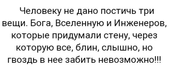 Человеку не дано постичь три вещи Бога Вселенную и Инженеров которые придумали стену через которую все блин слышно но гвоздь в нее забить невозможно
