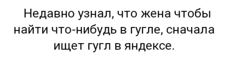 Недавно узнал что жена чтобы найти что нибудь в гугле сначала ищет гугл в яндексе