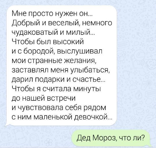 Мне просто нужен он Добрый и веселый немного чудаковатый и милый Чтобы был высокий и с бородой выслушивал мои странные желания заставлял меня улыбаться дарил подарки и счастье Чтобы я считала минуты до нашей встречи и чувствовала себя рядом с ним маленькой девочкой Дед Мороз что ли
