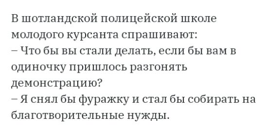 В шотландской полицейской школе молодого курсанта спрашивают Что бы вы стали делать если бы вам в одиночку пришлось разгонять демонстрацию Я снял бы фуражку и стал бы собирать на благотворительные нужды