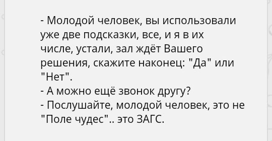 Молодой человек вы использовали уже две подсказки все и я в их числе устали зал ждёт Вашего решения скажите наконец Да или Нет А можно ещё звонок другу Послушайте молодой человек это не Поле чудес это ЗАГС