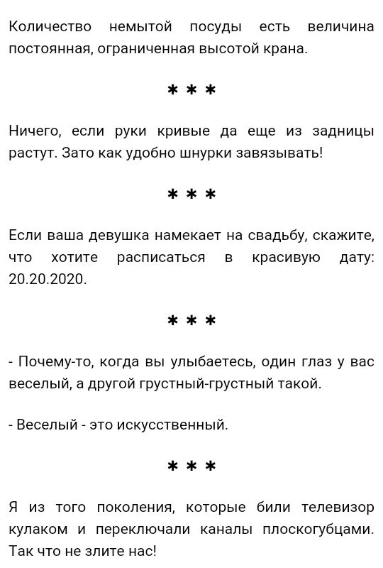 Количество немытой посуды есть величина постоянная ограниченная ВЫСОТОЙ крана Ничего если руки кривые да еще из задницы растут Зато как удобно шнурки завязывать Если ваша девушка намекает на свадьбу скажите что хотите расписаться в красивую дату 20202020 Почемугто когда вы улыбаетесь один глаз у вас веселый а другой грустныйтрустный такой _ Веселый это искусственный Я из того поколения которые бил