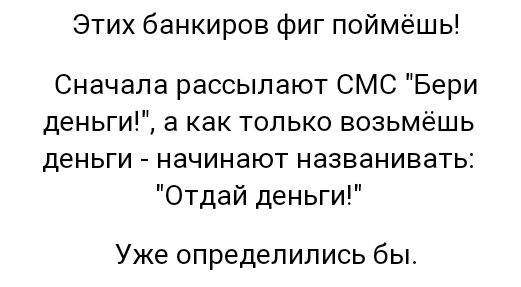 Этих банкиров фиг поймёшь Сначала рассылают СМС Бери деньги а как только возьмёшь деньги начинают названивать Отдай деньги Уже определились бы