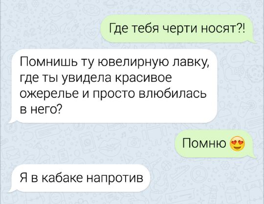 Где тебя черти носят Помнишь ту ювелирную лавку где ты увидела красивое ожерелье и просто влюбилась в него Помнюб Я в кабаке напротив