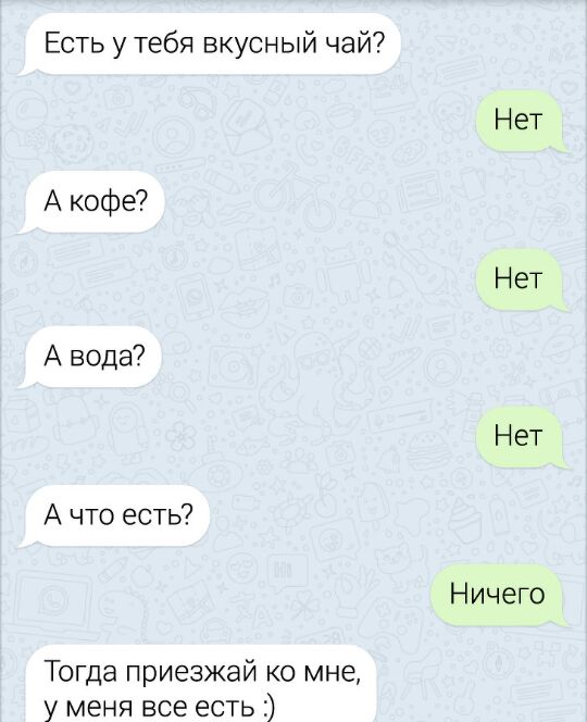 Есть у тебя вкусный чай Нет А кофе Нет А вода Нет А что есть Ничего Тогда приезжай ко мне у меня все есть