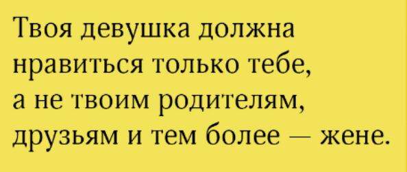 Твоя девушка должна нравиться только тебе а не твоим родителям друзьям и тем более жене