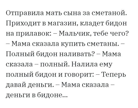 Отправила мать сына за сметаной Приходит в магазин кладет бидон на прилавок Мальчик тебе чего Мама сказала купить сметаны 7 Полный бидон наливать Мама сказала полный Налила ему полный бидон и говорит 7 Теперь давай деньги 7 Мама сказала деньги В бидоне