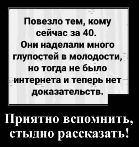 Повезло тем кому сейчас за 40 Они наделали много глупостей в молодости но тогда не было интернета и теперь нет доказательств Приятно вспомнить стыдно рассказать