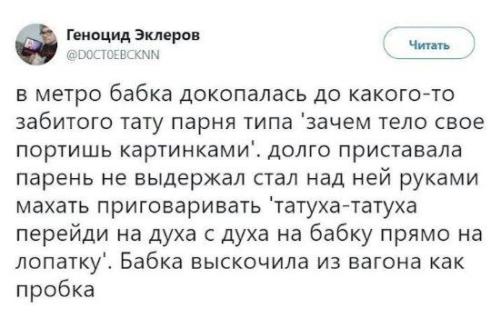Ге оцид эклеров к ли _7 в метро бабка докопалась до какогойто забитого тату парня типа зачем тело свое портишь картинками долго приставала парень не выдержал стал над ней руками махать приговаривать татухататуха перейди на духа с духа на бабку прямо на лопатку Бабка выскочила из вагона как пробка