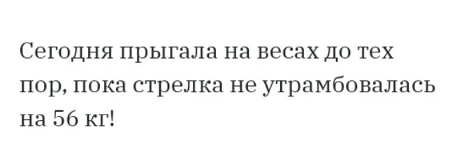 Сегодня прыгала на весах до тех пор пока стрелка не утрамбовалась на 56 кг