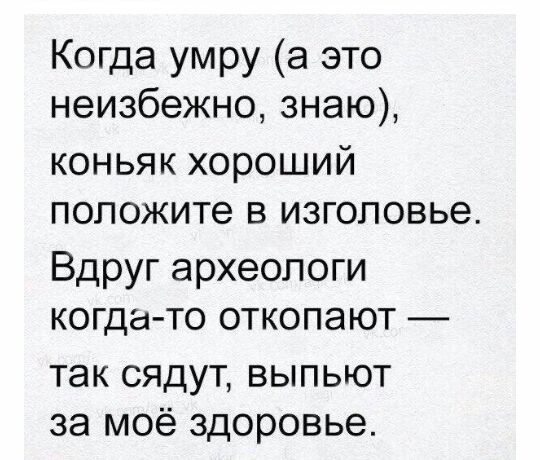 Когда умру а это неизбежно знаю коньяк хороший положите в изголовье Вдруг археологи когда то откопают так сядут выпьют за моё здоровье