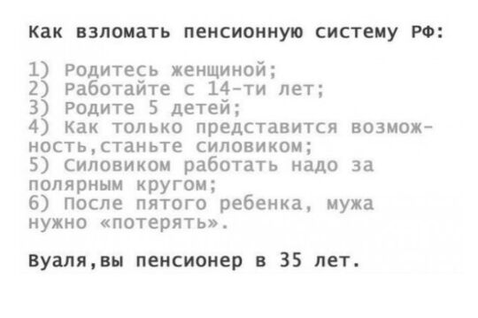 как ВЗЛОИЗТЬ пенсионную СИСТЕМУ РФ 1 Родитесь женщиной 2 Работайте с 14 ти лет 3 Родите 5 детей 4 как только представится возмож ностьтаньте силовикам 5 Силовиком работать надо за полярным кругом 6 после пятого ребенка мужа нужно потерять вуалявн пенсионер 35 лет