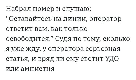 Набрал номер И слушаю Оставайтесь на линии оператор ответит вам как только освободится Судя по тому сколько я уже жду у оператора серьезная статья И вряд ли ему светит УДО или амнистия