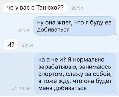че у вас Танюхой ну она ждет что я буду ее добиваться И на а че и Я нормально зарабатываю ЗЗНИМЭЮСЬ спортом слежу за собой 51 тоже жду что она будет меня добиваться