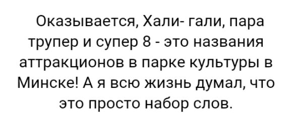 Оказывается Хали гапи пара трупер и супер 8 это названия аттракционов в парке культуры в Минске А я всю жизнь думал что это просто набор слов