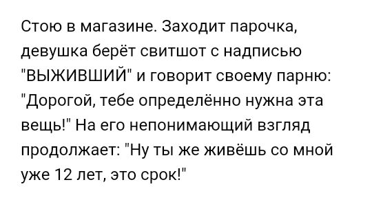 Стою в магазине Заходит парочка девушка берёт свитшот надписью ВЫЖИВШИЙ и говорит своему парню Дорогой тебе определённо нужна эта вещь На его непонимающий взгляд продолжает Ну ты же живёшь со мной уже 12 лет это срок