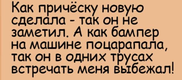 Как прическу новую сделала так он не заметил А как бампер на машине поцарапала так он в одних трусах встречать меня выбежал