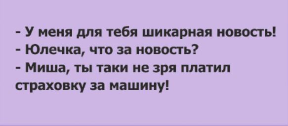 У меня для тебя шикарная новость Юлечка что за новость Миша ты таки не зря платил страховку за машину