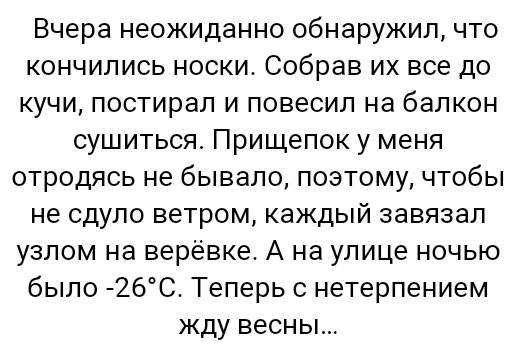 Вчера неожиданно обнаружил что кончились носки Собрав их все до кучи постирал и повесил на балкон сушиться Прищепок у меня отродясь не бывало поэтому чтобы не сдуло ветром каждый завязал узлом на верёвке А на улице ночью было 2бС Теперь с нетерпением жду весны