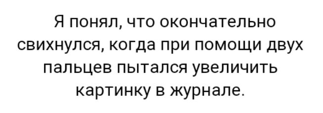 Я понял что окончательно свихнулся когда при помощи двух пальцев пытался увеличить картинку в журнале