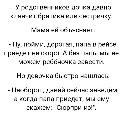 У родственников дочка давно клянчит братика или сестричку Мама ей объясняет Ну пойми дорогая папа в рейсе приедет не скоро А без папы мы не можем ребёночка завести НО девочка быстро НЗШПЗСЬЗ Наоборот давай сейчас заведем а когда папа приедет мы ему скажем Сюрприиз