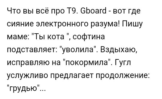 Что вы всё про Т9 6Ьоагсі вот где сияние электронного разума Пишу маме Ты кота софтина подставляет уволилаЁ Вздыхаю исправляю на покормила Гугл услужливо предлагает продолжение грудью