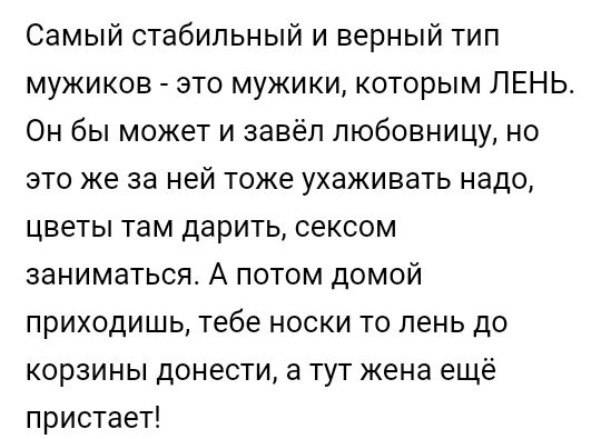 Самый стабильный и верный тип мужиков это мужики которым ЛЕНЬ Он бы может и завёл любовницу но это же за ней тоже ухаживать надо цветы там дарить сексом заниматься А потом домой приходишь тебе носки то лень до корзины донести а тут жена ещё пристает