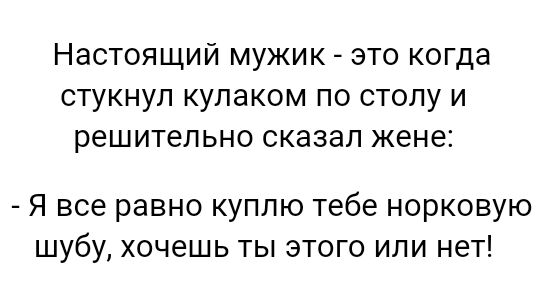 Настоящий мужик это когда стукнул кулаком по столу и решительно сказал жене Я все равно куплю тебе норковую шубу хочешь ты этого или нет