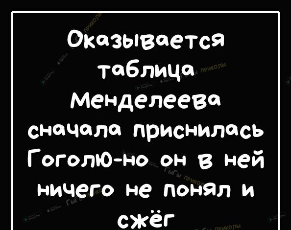 Оказывается таблице меНДелееве снеЧеле приснилась Гоголюно он в ней ничего не понял и сжёг
