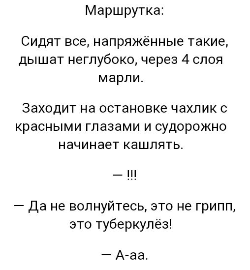 Маршрутка Сидят все напряжённые такие дышат неглубоко через 4 слоя марли Заходит на остановке чахлик С красными ГПЭЗЗМИ И СУДОРОЖНО начинает КЗШПЯТЬ Да не волнуйтесь это не грипп это туберкулёз А аа