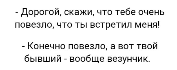 Дорогой скажи что тебе очень повезло что ты встретил меня Конечно повезло а вот твой бывший вообще везунчик