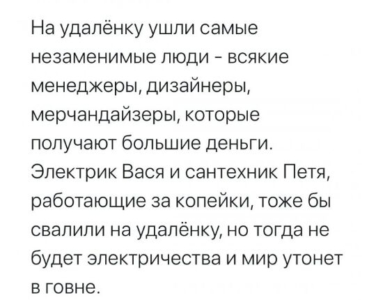 На удаленку ушли самые незаменимые люди всякие менеджеры дизайнеры мерчандайзеры которые получают большие деньги Электрик Вася и сантехник Петя работающие за копейки тоже бы свалили на удаленку но тогда не будет электричества и мир утонет в говне