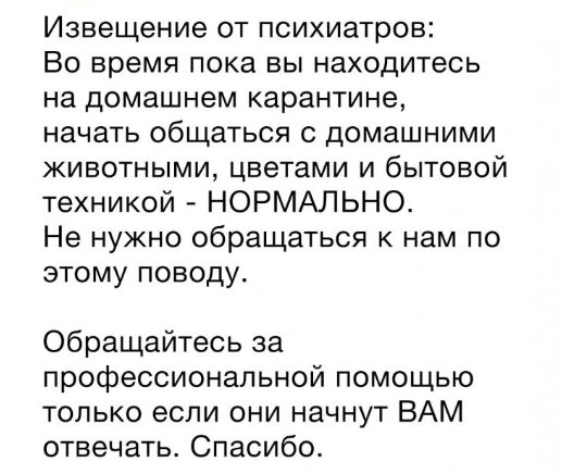 Извещение от психиатров Во время пока вы находитесь на домашнем карантине начать общаться с домашними животными цветами и бытовой техникой НОРМАЛЬНО Не нужно обращаться к нам по этому поводу Обращайтесь за профессиональной помощью только если они начнут ВАМ отвечать Спасибо