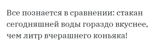 Все познается в сравнении стакан сегодняшней воды гораздо вкуснее чем литр вчерашнего коньяка