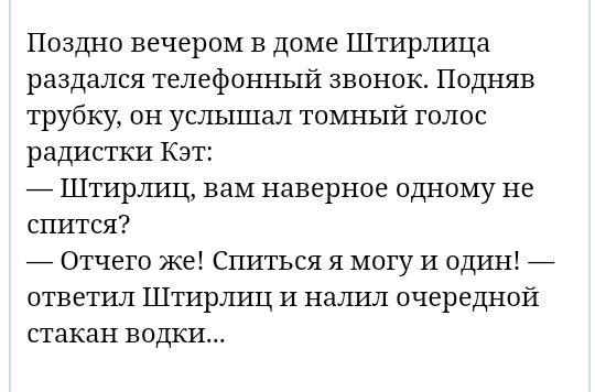 Поздно вечером в доме Штирлица раздался телефонный звонок Подняв трубку он услышал томный голос радисткн Кэт _ Штирлиц вам наверное одному не спится _ Отчего же Спиться я могу И один _ ОТВЕТИЛ ШТИрЛИЦ И налил очередной стакан ВОДКИ