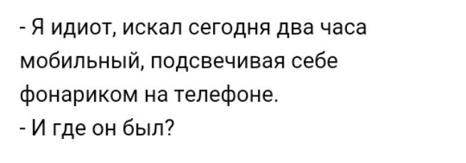 Я идиот искал сегодня два часа мобильный подсвечивая себе фонариком на телефоне И где он был