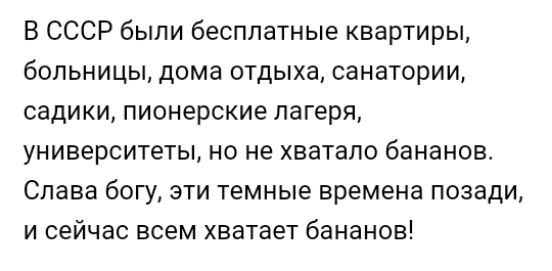 В СССР были бесплатные квартиры больницы дома отдыха санатории садики пионерские лагеря университеты но не хватало бананов Слава богу эти темные времена позади и сейчас всем хватает бананов