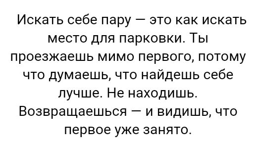 Искать себе пару это как искать место для парковки Ты проезжаешь мимо первого потому что думаешь что найдешь себе лучше Не находишь Возвращаешься и видишь что первое уже занято
