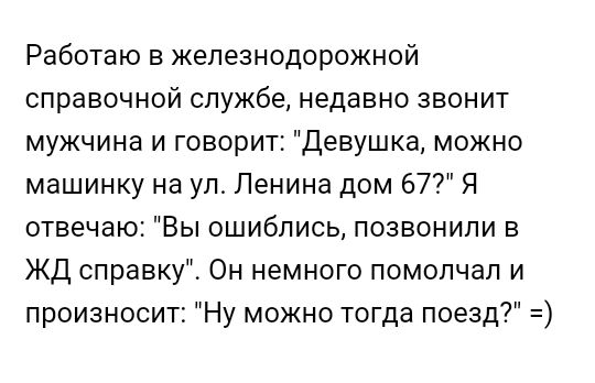Работаю в железнодорожной справочной службе недавно звонит мужчина и говорит Девушка можно машинку на ул Ленина дом 67 Я отвечаю Вы ошиблись позвонили в ЖД справку Он немного помолчал и произносит Ну можно тогда поезд