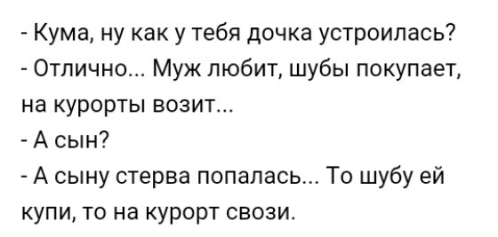 Кума ну как у тебя дочка устроилась Отлично Муж любит шубы покупает на курорты возит А сын А сыну стерва попалась То шубу ей купи то на курорт свозит