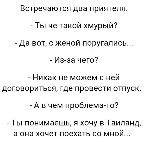 Встречаются два приятеля Ты че такой хмурый Да вот с женой поругались Из за чего Никак не можем с ней договориться где провести отпуск А в чем проблема то Ты понимаешь я хочу в Таиланд а она хочет поехать со мной