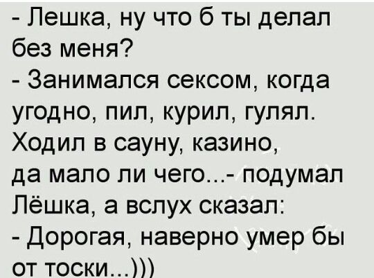 Лешка ну что б ты делал без меня Занимался сексом когда угодно пил курил гулял Ходил в сауну казино да мало ли чего подумал Лёшка а вслух сказал Дорогая наверно умер бы от тоски