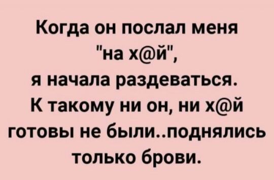 Когда он послал меня на хй я начала раздеваться К такому ни он ни хй готовы не былиподняпись только брови
