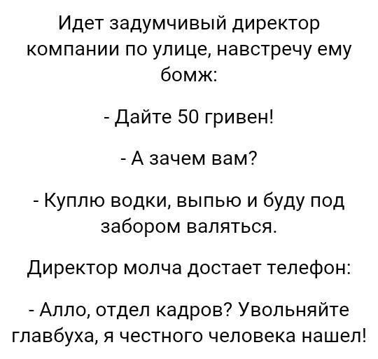 Идет задумчивый директор компании по улице навстречу ему бомж Дайте 50 гривен А зачем вам Куплю водки выпью и буду под забором валяться Директор молча достает телефон Алло отдел кадров Увольняйте главбуха я честного человека нашел