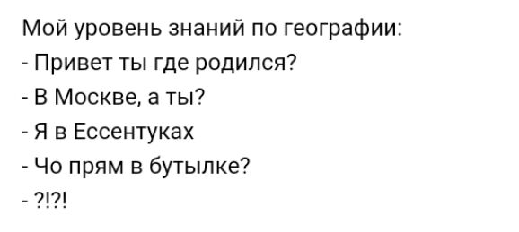 Мой уровень знаний по географии Привет ты где родился В Москве а ты Я в Ессентуках Чо прям в бутылке