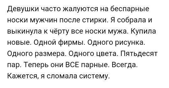 девушки часто жалуются на беспарные носки мужчин после стирки Я собрала и выкинула к чёрту все носки мужа Купила новые Одной фирмы Одного рисунка Одного размера Одного цвета Пятьдесят пар Теперь они ВСЕ парные Всегда Кажется я сломала систему