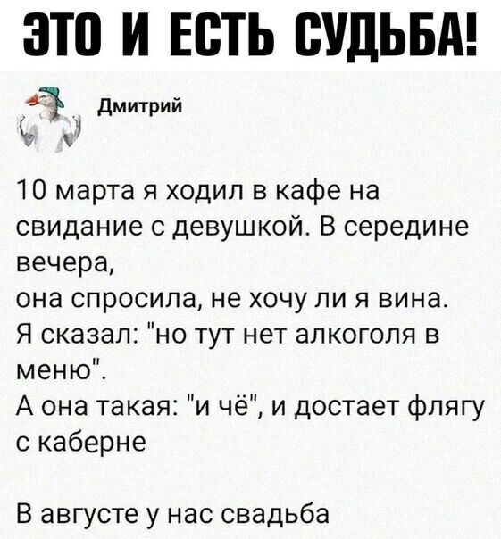 это И ЕСТЬ СУДЬБА _ дмитрий 10 марта я ходил в кафе на свидание с девушкой В середине вечера она спросила не хочу ли я вина Я сказал но тут нет алкоголя в меню А она такая и чё и достает флягу с каберне В августе у нас свадьба