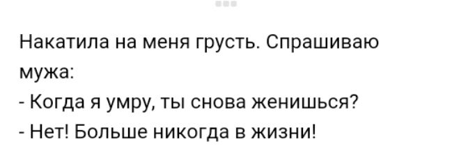 Накатипа на меня грусть Спрашиваю мужа Когда я умру ты снова женишься Нет Больше никогда в жизни