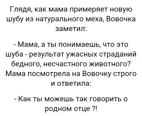 Глядя как мама примеряет новую шубу из натурального меха Вовочка заметил Мама а ты понимаешь что это шуба результат ужасных страданий бедного несчастного животного Мама посмотрела на Вовочку строго и ответила Как ты можешь так говорить о родном отце